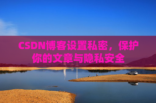 CSDN博客设置私密，保护你的文章与隐私安全