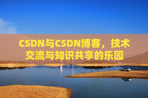 CSDN与CSDN博客,技术交流与知识共享的乐园